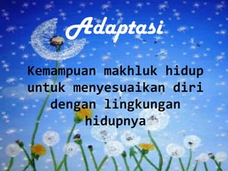 Adaptasi
Kemampuan makhluk hidup
untuk menyesuaikan diri
dengan lingkungan
hidupnya
 