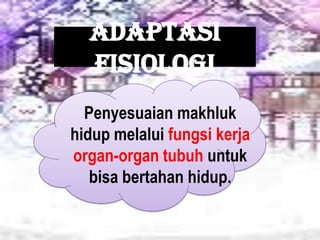 Adaptasi
Fisiologi
Penyesuaian makhluk
hidup melalui fungsi kerja
organ-organ tubuh untuk
bisa bertahan hidup.
 