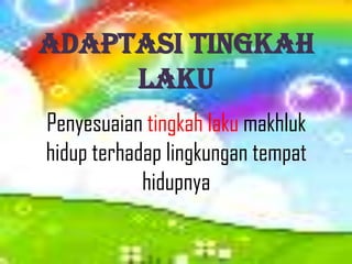 Adaptasi Tingkah
Laku
Penyesuaian tingkah laku makhluk
hidup terhadap lingkungan tempat
hidupnya
 