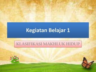 KLASIFIKASI MAKHLUK HIDUP
Kegiatan Belajar 1
 