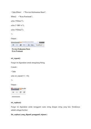 <?php $Data1 =”Provinsi Kalimantan Barat”;
$Data2 =”Kota Pontianak”;
echo (“$Data1″);
echo (“<BR>n”);
echo (“$Data2″);
?>
Output :
str_repeat()
Fungsi ini digunakan untuk mengulang String.
Contoh :
<?php
echo str_repeat(“x”, 10);
?>
Output :
str_replace()
Fungsi ini digunakan untuk mengganti suatu string dengan string yang lain. Sintaksnya
adalah sebagai berikut:
Str_replace( yang_diganti, pengganti, tujuan )
 