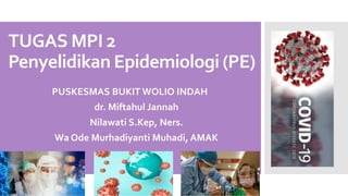 TUGAS MPI 2
Penyelidikan Epidemiologi (PE)
PUSKESMAS BUKIT WOLIO INDAH
1. dr. Miftahul Jannah
2. Nilawati S.Kep, Ners.
3. Wa Ode Murhadiyanti Muhadi, AMAK
 