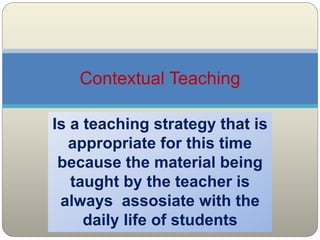 Is a teaching strategy that is
appropriate for this time
because the material being
taught by the teacher is
always assosiate with the
daily life of students
Contextual Teaching
 