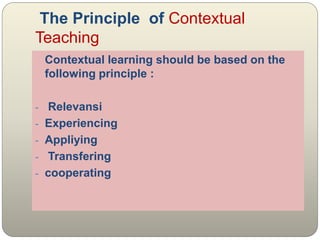 The Principle of Contextual
Teaching
Contextual learning should be based on the
following principle :
- Relevansi
- Experiencing
- Appliying
- Transfering
- cooperating
 