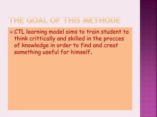 CTL learning model aims to train student to
think crittically and skilled in the procces
of knowledge in order to find and creat
something useful for himself.
 