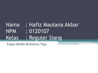 Nama : Hafiz Maulana Akbar
NPM : 0120107
Kelas : Reguler Siang
Tugas Media Relations Tiga
 