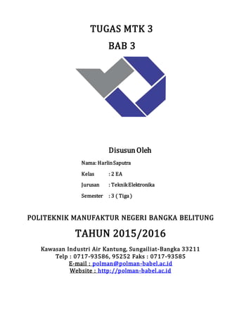 TUGAS MTK 3
BAB 3
DisusunOleh
Nama: HarlinSaputra
Kelas : 2 EA
Jurusan : TeknikElektronika
Semester : 3 ( Tiga )
POLITEKNIK MANUFAKTUR NEGERI BANGKA BELITUNG
TAHUN 2015/2016
Kawasan Industri Air Kantung, Sungailiat-Bangka 33211
Telp : 0717-93586, 95252 Faks : 0717-93585
E-mail : polman@polman-babel.ac.id
Website : http://polman-babel.ac.id
 