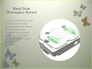 Hard Disk
(Perangkat Keras)

media penyimpanan non
volatile yang dapat
menyimpan data digital
dengan cepat dan
memiliki permukaan
magnetis. Jenis dan
pengertiaanya sebagai
berikut :
 