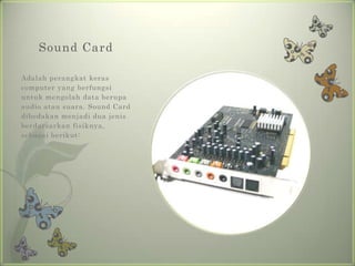 Sound Card

Adalah perangkat keras
computer yang berfungsi
untuk mengolah data berupa
audio atau suara. Sound Card
dibedakan menjadi dua jenis
berdarsarkan fisiknya,
sebagai berikut:
 