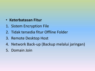 • Keterbatasan Fitur
1. Sistem Encryption File
2. Tidak tersedia fitur Offline Folder
3. Remote Desktop Host
4. Network Back-up (Backup melalui jaringan)
5. Domain Join

 