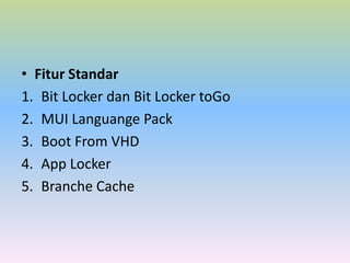 • Fitur Standar
1. Bit Locker dan Bit Locker toGo
2. MUI Languange Pack
3. Boot From VHD
4. App Locker
5. Branche Cache

 