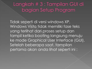 Tidak seperti di versi windows XP,
Windows Vista tidak memiliki fase teks
yang terlihat dari proses setup dan
tampil ketika booting langsung menuju
ke mode Graphical User Interface (GUI).
Setelah beberapa saat, tampilan
pertama akan anda lihat seperti ini :
 