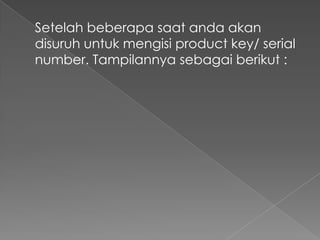 Setelah beberapa saat anda akan
disuruh untuk mengisi product key/ serial
number. Tampilannya sebagai berikut :
 