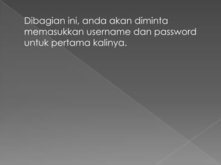 Dibagian ini, anda akan diminta
memasukkan username dan password
untuk pertama kalinya.
 