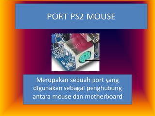 PORT PS2 MOUSE




 Merupakan sebuah port yang
digunakan sebagai penghubung
antara mouse dan motherboard
 