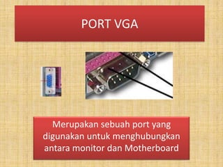PORT VGA




  Merupakan sebuah port yang
digunakan untuk menghubungkan
antara monitor dan Motherboard
 
