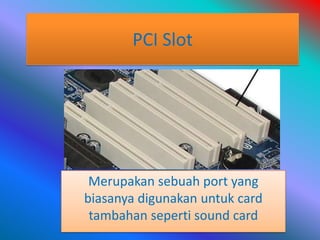 PCI Slot




 Merupakan sebuah port yang
biasanya digunakan untuk card
 tambahan seperti sound card
 