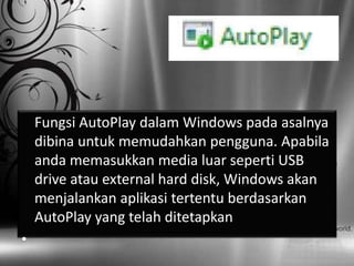 Fungsi AutoPlay dalam Windows pada asalnya
    dibina untuk memudahkan pengguna. Apabila
    anda memasukkan media luar seperti USB
    drive atau external hard disk, Windows akan
    menjalankan aplikasi tertentu berdasarkan
    AutoPlay yang telah ditetapkan
•
 
