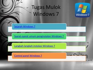 Tugas Mulok
               Windows 7

Sejarah Windows 7


Syarat-syarat umum penginstalan Windows 7


Langkah-langkah instalasi Windows 7


Control panel Windows 7
 