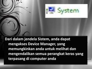 Dari dalam jendela Sistem, anda dapat
 mengakses Device Manager, yang
 memungkinkan anda untuk melihat dan
 mengendalikan semua perangkat keras yang
 terpasang di computer anda
 