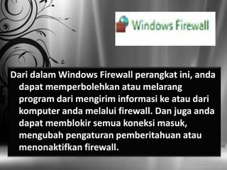 Dari dalam Windows Firewall perangkat ini, anda
 dapat memperbolehkan atau melarang
 program dari mengirim informasi ke atau dari
 komputer anda melalui firewall. Dan juga anda
 dapat memblokir semua koneksi masuk,
 mengubah pengaturan pemberitahuan atau
 menonaktifkan firewall.
 