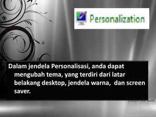 Dalam jendela Personalisasi, anda dapat
 mengubah tema, yang terdiri dari latar
 belakang desktop, jendela warna, dan screen
 saver.
 