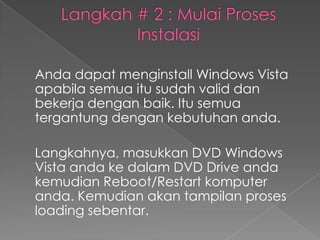 Anda dapat menginstall Windows Vista
apabila semua itu sudah valid dan
bekerja dengan baik. Itu semua
tergantung dengan kebutuhan anda.

Langkahnya, masukkan DVD Windows
Vista anda ke dalam DVD Drive anda
kemudian Reboot/Restart komputer
anda. Kemudian akan tampilan proses
loading sebentar.
 