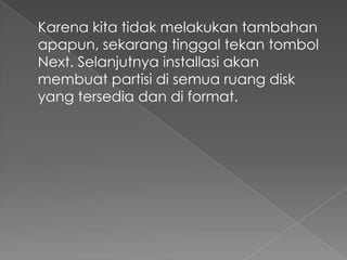 Karena kita tidak melakukan tambahan
apapun, sekarang tinggal tekan tombol
Next. Selanjutnya installasi akan
membuat partisi di semua ruang disk
yang tersedia dan di format.
 