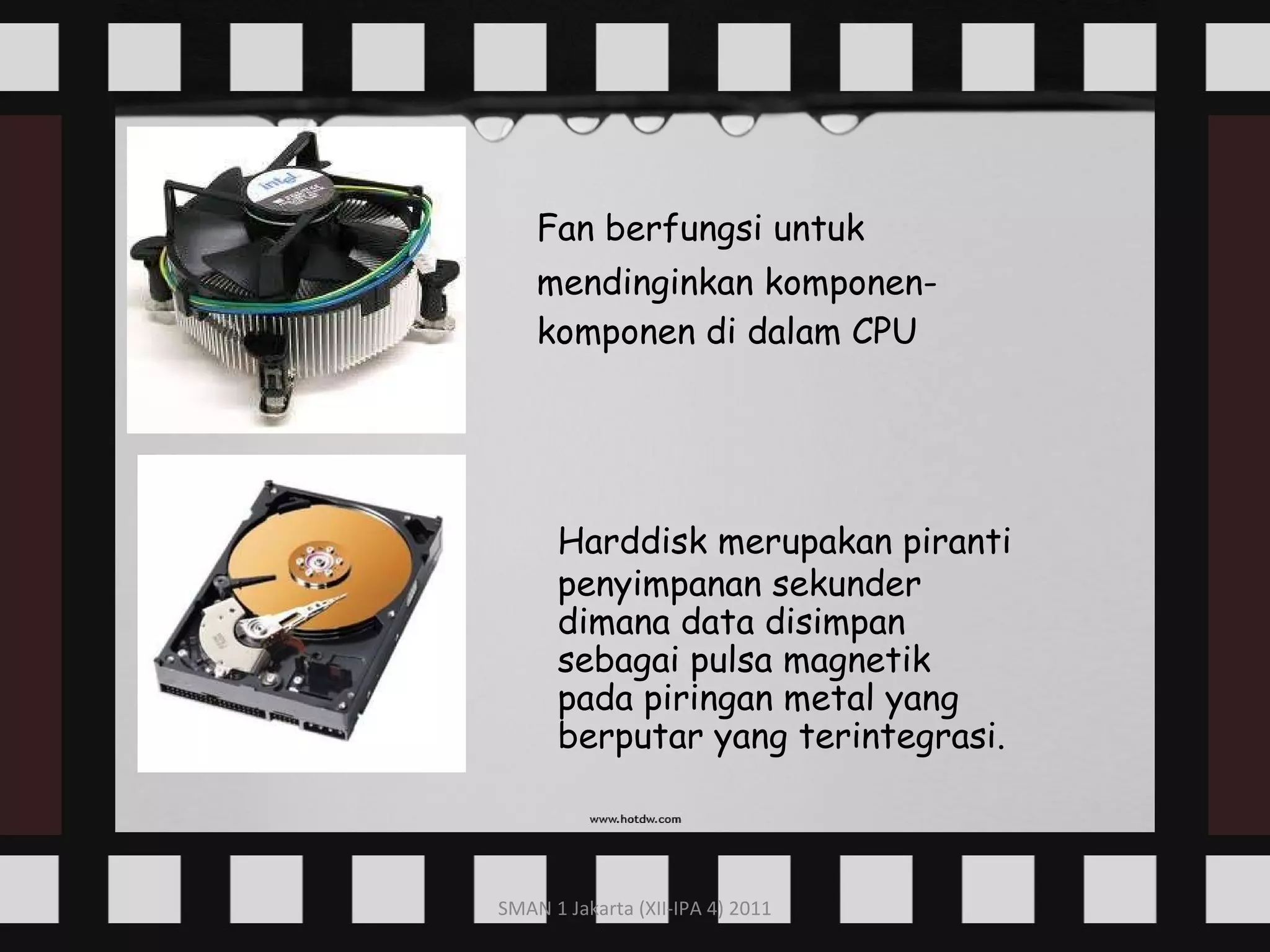 Fan berfungsi untuk mendinginkan komponen- komponen di dalam CPU Harddisk merupakan piranti penyimpanan sekunder dimana data disimpan sebagai pulsa magnetik pada piringan metal yang berputar yang terintegrasi. 