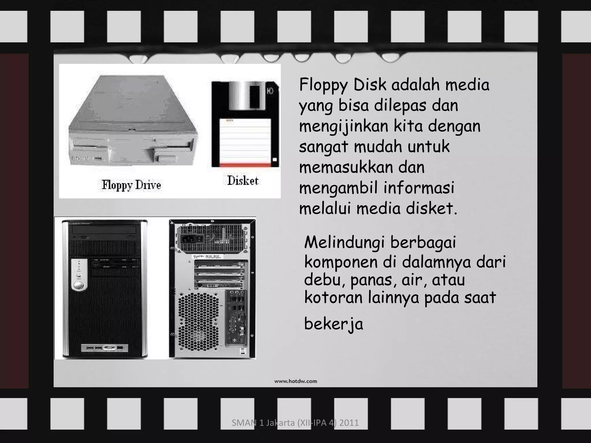 Floppy Disk adalah media yang bisa dilepas dan mengijinkan kita dengan sangat mudah untuk memasukkan dan mengambil informasi melalui media disket.   Melindungi berbagai komponen di dalamnya dari debu, panas, air, atau kotoran lainnya pada saat bekerja   