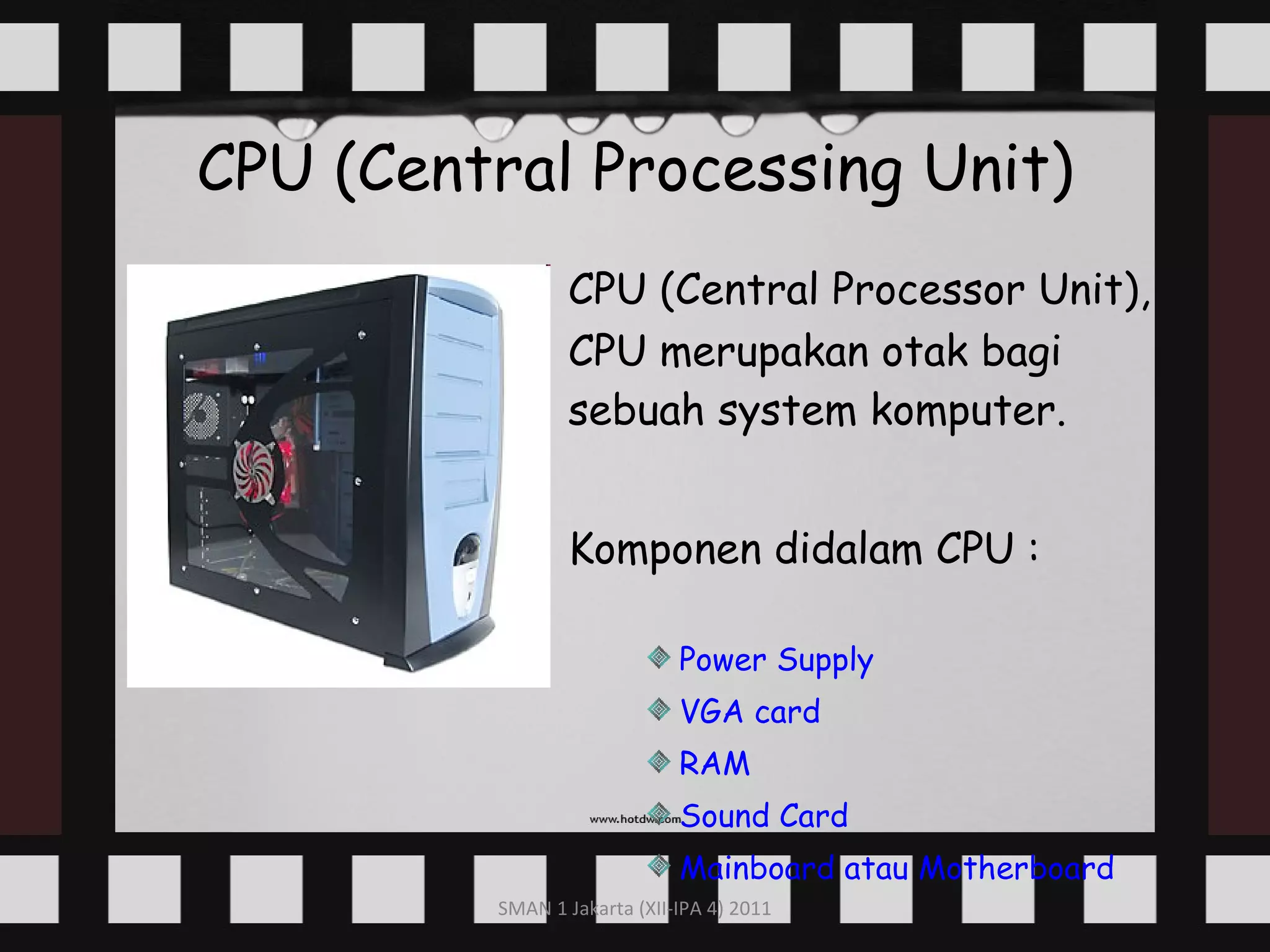 CPU (Central Processing Unit) CPU (Central Processor Unit), CPU merupakan otak bagi sebuah system komputer. Komponen didalam CPU : Power Supply  VGA card RAM Sound Card Mainboard   atau  Motherboard 