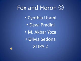 Fox and Heron 
  • Cynthia Utami
   • Dewi Pradini
  • M. Akbar Yoza
  • Olivia Sedona
      XI IPA 2
 