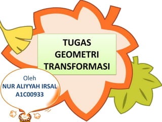 TUGAS
              GEOMETRI
            TRANSFORMASI
      Oleh
NUR ALIYYAH IRSAL
   A1C00933
 