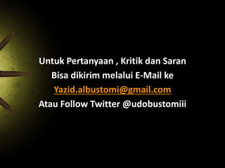 Untuk Pertanyaan , Kritik dan Saran
Bisa dikirim melalui E-Mail ke
Yazid.albustomi@gmail.com
Atau Follow Twitter @udobustomiii

 