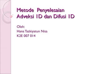 Metode  Penyelesaian  Adveksi 1D dan Difusi 1D Oleh: Hana Tazkiyatun Nisa K2E 007 014 