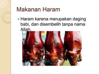 Makanan Haram
   Haram karena merupakan daging
    babi, dan disembelih tanpa nama
    Allah.
 