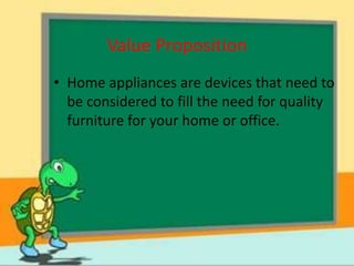 Value Proposition
• Home appliances are devices that need to
  be considered to fill the need for quality
  furniture for your home or office.
 