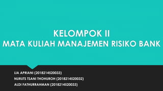 KELOMPOK II
MATA KULIAH MANAJEMEN RISIKO BANK
LIA APRIANI (2018214520033)
NURUTS TSANI THOHUROH (2018214520032)
ALDI FATHURRAHMAN (2018214520033)
 