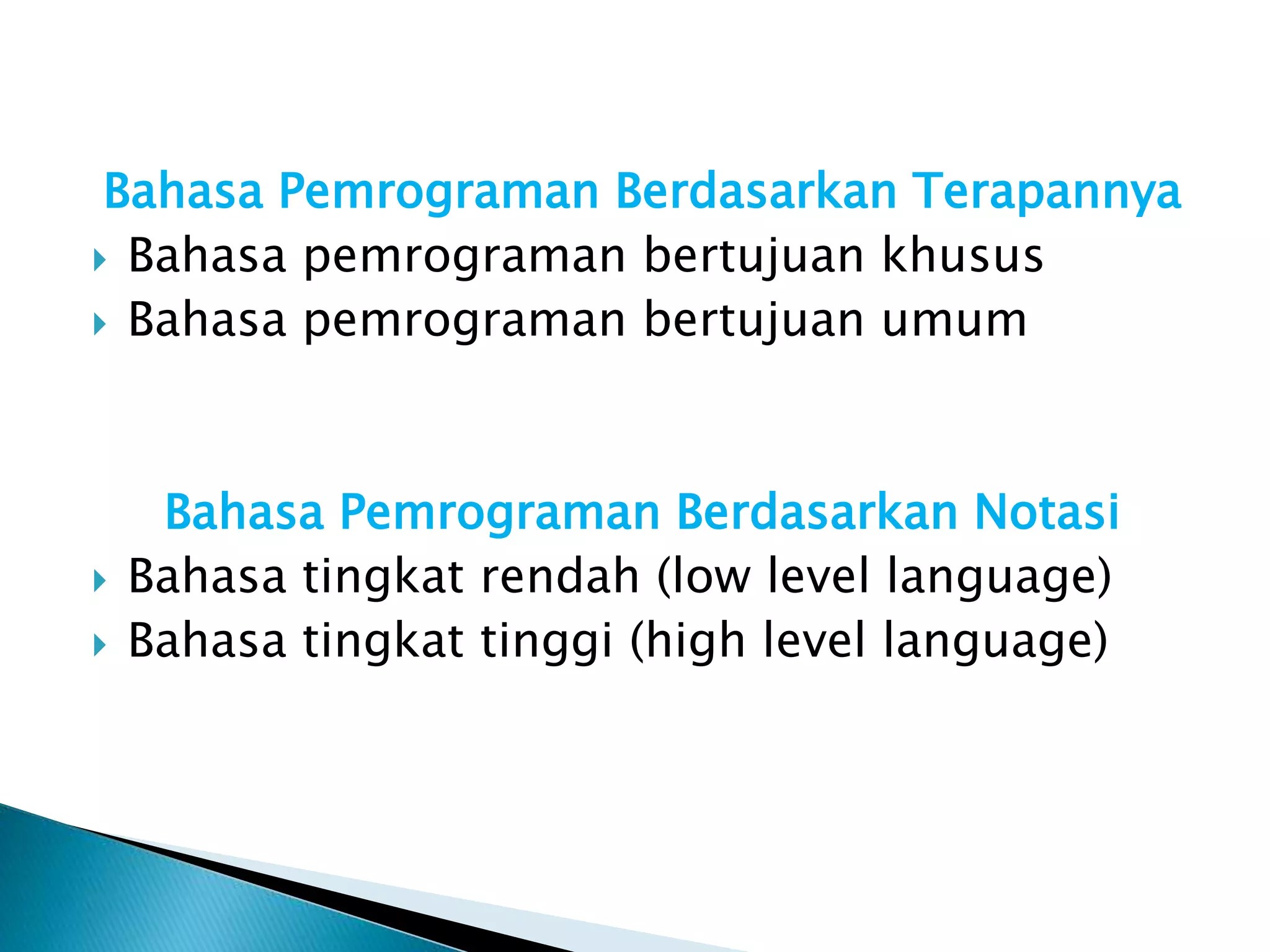 Bahasa Pemrograman Berdasarkan Terapannya 
 Bahasa pemrograman bertujuan khusus 
 Bahasa pemrograman bertujuan umum 
Bahasa Pemrograman Berdasarkan Notasi 
 Bahasa tingkat rendah (low level language) 
 Bahasa tingkat tinggi (high level language) 
 