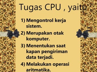 Tugas CPU , yaitu :
1) Mengontrol kerja
sistem.
2) Merupakan otak
komputer.
3) Menentukan saat
kapan pengiriman
data terjadi.
4) Melakukan operasi
aritmatika.
 