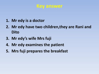 Key answerMredy is a doctorMredy have two children,they are Rani and DitoMredy’s wife MrsfujiMredy examines the patientMrsfuji prepares the breakfast