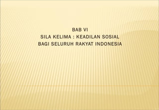 BAB VI
 SILA KELIMA : KEADILAN SOSIAL
BAGI SELURUH RAKYAT INDONESIA
 