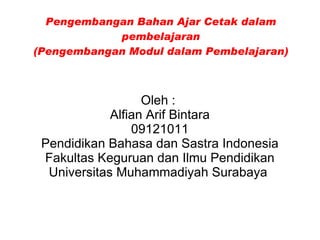 Pengembangan Bahan Ajar Cetak dalam pembelajaran (Pengembangan Modul dalam Pembelajaran) Oleh :  Alfian Arif Bintara 09121011 Pendidikan Bahasa dan Sastra Indonesia Fakultas Keguruan dan Ilmu Pendidikan Universitas Muhammadiyah Surabaya  