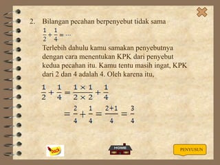 2. Bilangan pecahan berpenyebut tidak sama

Terlebih dahulu kamu samakan penyebutnya
dengan cara menentukan KPK dari penyebut
kedua pecahan itu. Kamu tentu masih ingat, KPK
dari 2 dan 4 adalah 4. Oleh karena itu,

PENYUSUN

 