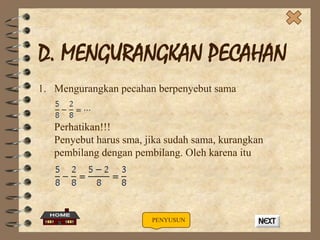 D. MENGURANGKAN PECAHAN
1. Mengurangkan pecahan berpenyebut sama

Perhatikan!!!
Penyebut harus sma, jika sudah sama, kurangkan
pembilang dengan pembilang. Oleh karena itu

PENYUSUN

 