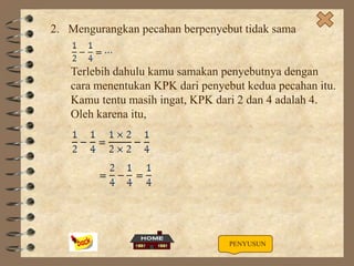 2. Mengurangkan pecahan berpenyebut tidak sama

Terlebih dahulu kamu samakan penyebutnya dengan
cara menentukan KPK dari penyebut kedua pecahan itu.
Kamu tentu masih ingat, KPK dari 2 dan 4 adalah 4.
Oleh karena itu,

PENYUSUN

 