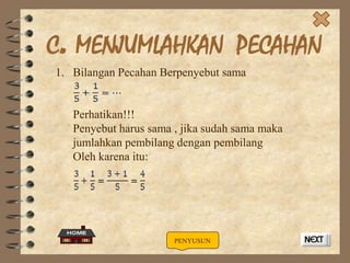C. MENJUMLAHKAN PECAHAN
1. Bilangan Pecahan Berpenyebut sama

Perhatikan!!!
Penyebut harus sama , jika sudah sama maka
jumlahkan pembilang dengan pembilang
Oleh karena itu:

PENYUSUN

 