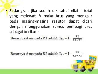 • Sedangkan jika sudah diketahui nilai I total 
yang melewati V maka Arus yang mengalir 
pada masing-masing resistor dapat dicari 
dengan menggunakan rumus pembagi arus 
sebagai berikut : 
 