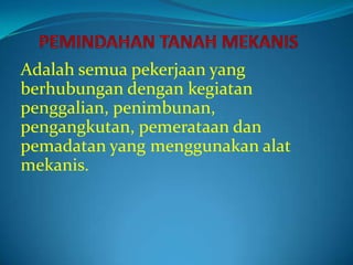 Adalah semua pekerjaan yang
berhubungan dengan kegiatan
penggalian, penimbunan,
pengangkutan, pemerataan dan
pemadatan yang menggunakan alat
mekanis.
 