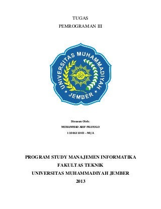 TUGAS
PEMROGRAMAN III

Disusun Oleh :
MUHAMMAD ARIF PRAYUGO
1100631003 – MI/A

PROGRAM STUDY MANAJEMEN INFORMATIKA
FAKULTAS TEKNIK
UNIVERSITAS MUHAMMADIYAH JEMBER
2013

 